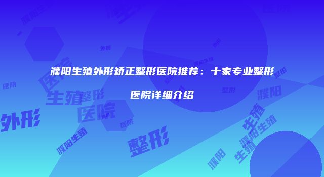 濮阳生殖外形矫正整形医院推荐：十家专业整形医院详细介绍