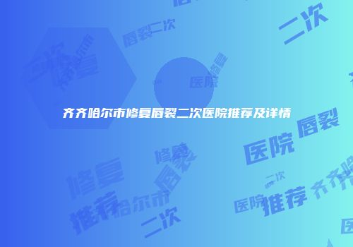 齐齐哈尔市修复唇裂二次医院推荐及详情