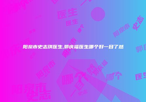 阳泉市史志琪医生,郭庆福医生哪个好一目了然
