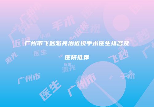 广州市飞秒激光治近视手术医生排名及医院推荐