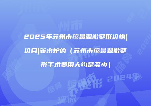 2025年苏州市缩鼻翼微整形价格(价目)新出炉的（苏州市缩鼻翼微整形手术费用大约是多少）
