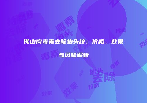 佛山肉毒素去除抬头纹：价格、效果与风险解析