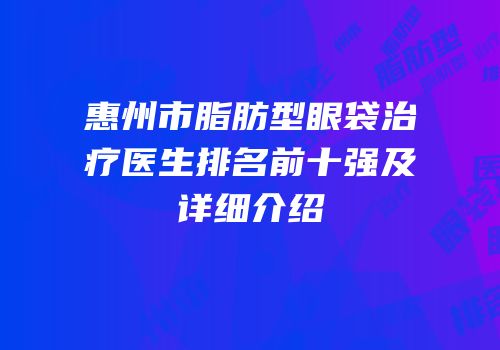 惠州市脂肪型眼袋治疗医生排名前十强及详细介绍