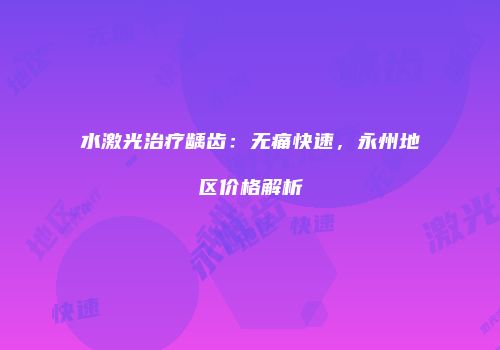水激光治疗龋齿：无痛快速，永州地区价格解析