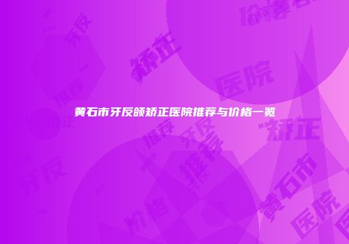 黄石市牙反颌矫正医院推荐与价格一览