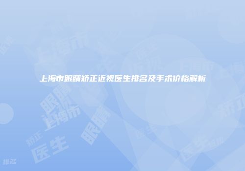 上海市眼睛矫正近视医生排名及手术价格解析