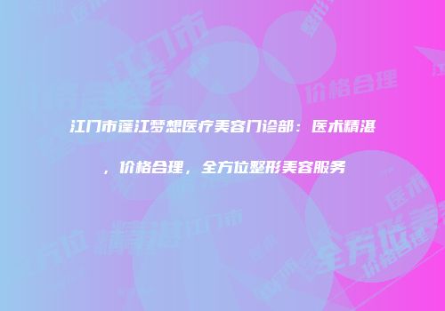 江门市蓬江梦想医疗美容门诊部：医术精湛，价格合理，全方位整形美容服务