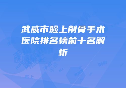 武威市脸上削骨手术医院排名榜前十名解析