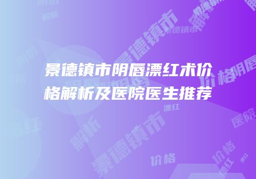 景德镇市阴唇漂红术价格解析及医院医生推荐