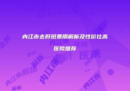 内江市去肝斑费用解析及性价比高医院推荐