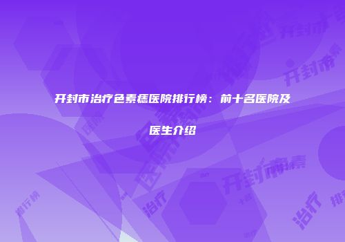 开封市治疗色素痣医院排行榜：前十名医院及医生介绍