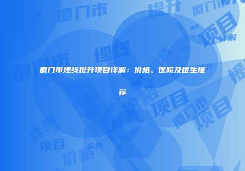 厦门市埋线提升项目详解：价格、医院及医生推荐