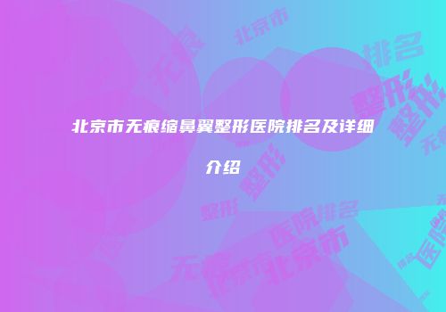 北京市无痕缩鼻翼整形医院排名及详细介绍