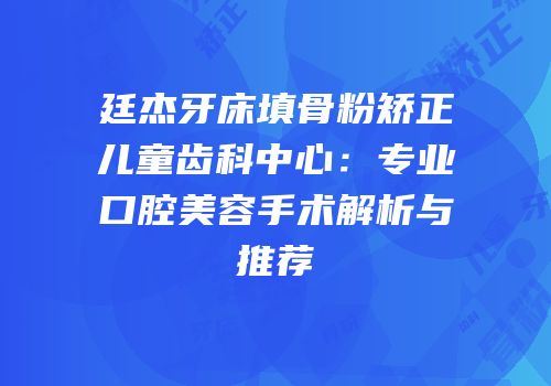 廷杰牙床填骨粉矫正儿童齿科中心：专业口腔美容手术解析与推荐