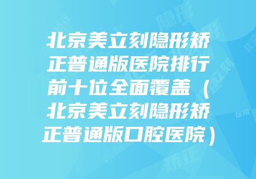 北京美立刻隐形矫正普通版医院排行前十位全面覆盖（北京美立刻隐形矫正普通版口腔医院）