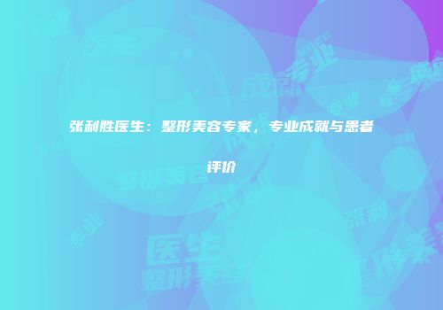 张利胜医生：整形美容专家，专业成就与患者评价