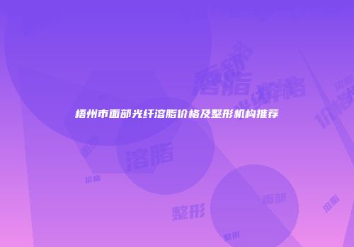 梧州市面部光纤溶脂价格及整形机构推荐
