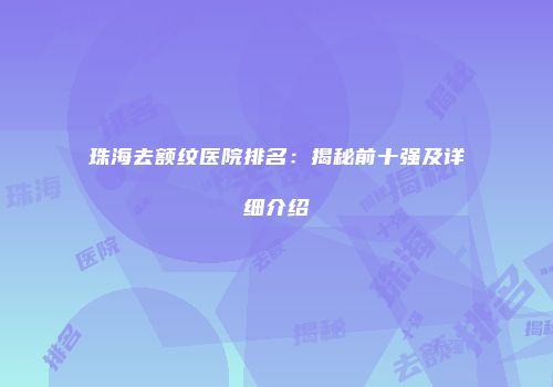 珠海去额纹医院排名：揭秘前十强及详细介绍