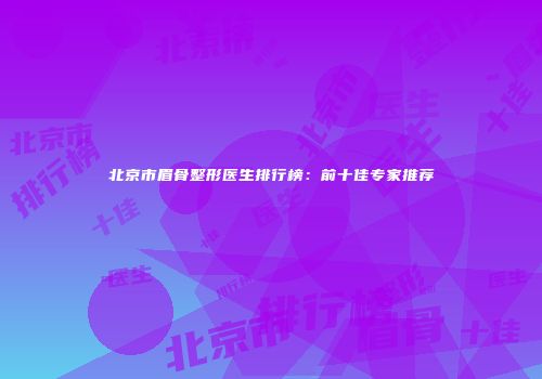北京市眉骨整形医生排行榜：前十佳专家推荐
