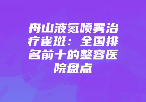 舟山液氮喷雾治疗雀斑：全国排名前十的整容医院盘点