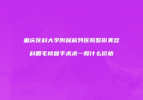 重庆医科大学附属前列医院整形美容科眉毛修复手术术一般什么价格