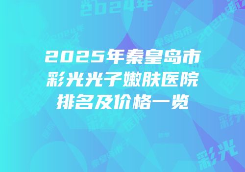 2025年秦皇岛市彩光光子嫩肤医院排名及价格一览