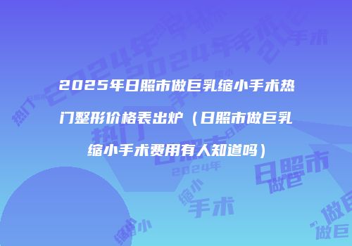 2025年日照市做巨乳缩小手术热门整形价格表出炉（日照市做巨乳缩小手术费用有人知道吗）