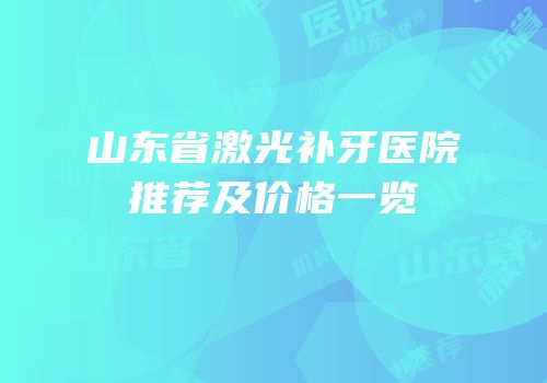 山东省激光补牙医院推荐及价格一览