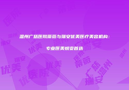 温州广慈医院蒂薇与瑞安优美医疗美容机构：专业医美蜕变首选