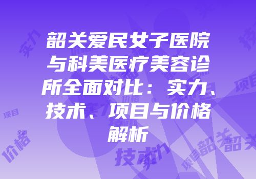 韶关爱民女子医院与科美医疗美容诊所全面对比：实力、技术、项目与价格解析