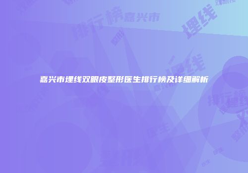 嘉兴市埋线双眼皮整形医生排行榜及详细解析