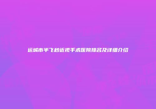 运城市半飞秒近视手术医院排名及详细介绍