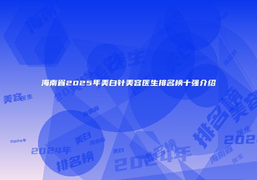 海南省2025年美白针美容医生排名榜十强介绍