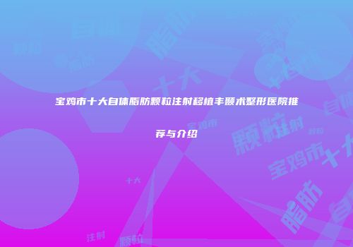 宝鸡市十大自体脂肪颗粒注射移植丰颞术整形医院推荐与介绍
