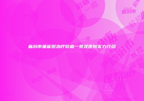 临汾市童雀斑治疗价格一览及医院实力介绍