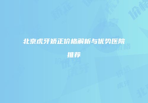北京虎牙矫正价格解析与优势医院推荐
