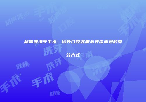 超声波洗牙手术：提升口腔健康与牙齿美观的有效方式