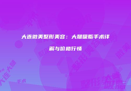 大连微美整形美容：大腿吸脂手术详解与价格行情