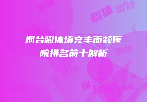 烟台膨体填充丰面颊医院排名前十解析