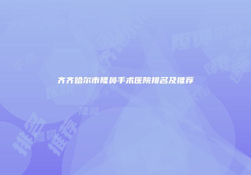 齐齐哈尔市隆鼻手术医院排名及推荐