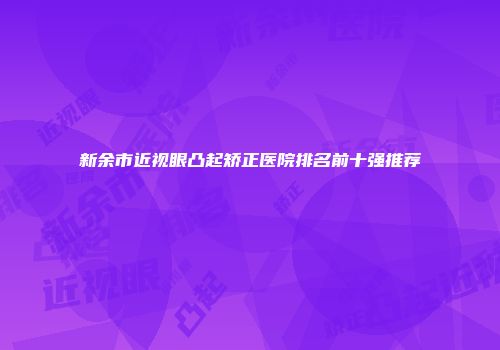 新余市近视眼凸起矫正医院排名前十强推荐
