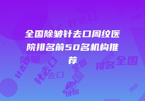 全国除皱针去口周纹医院排名前50名机构推荐