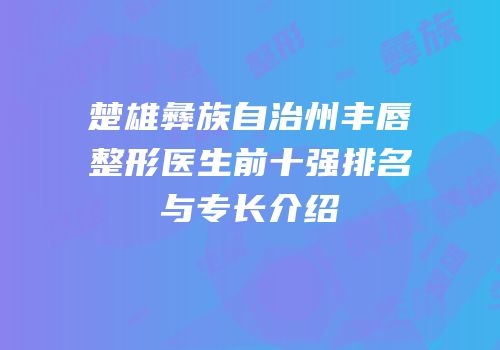 楚雄彝族自治州丰唇整形医生前十强排名与专长介绍