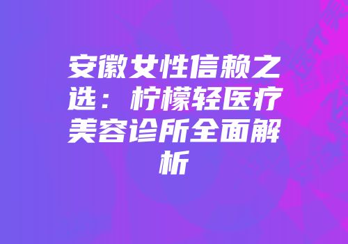 安徽女性信赖之选：柠檬轻医疗美容诊所全面解析