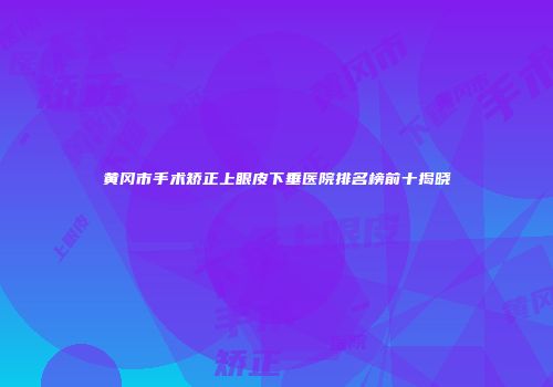 黄冈市手术矫正上眼皮下垂医院排名榜前十揭晓