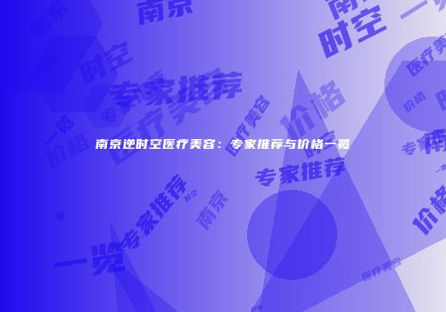 南京逆时空医疗美容：专家推荐与价格一览