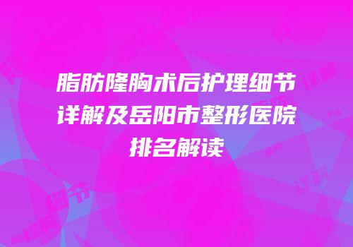 脂肪隆胸术后护理细节详解及岳阳市整形医院排名解读