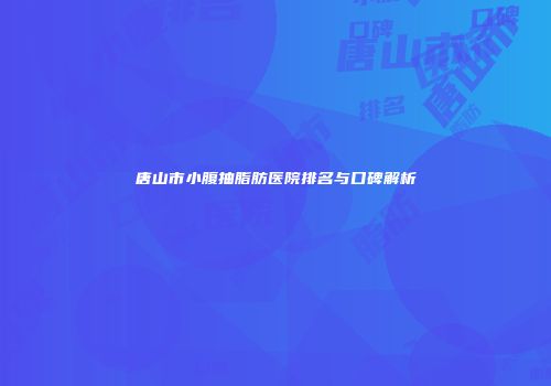 唐山市小腹抽脂肪医院排名与口碑解析