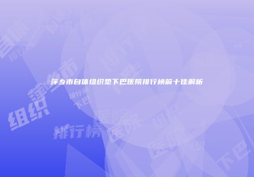 萍乡市自体组织垫下巴医院排行榜前十佳解析
