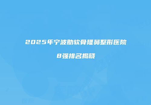2025年宁波肋软骨隆鼻整形医院8强排名揭晓
